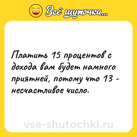 Шутка: Платить 15 процентов с дохода вам будет намного приятней, потому что 13 - несчастливое число.