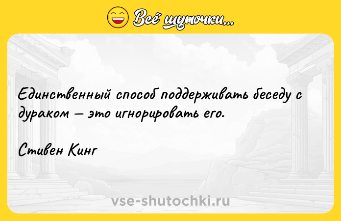 Цитата: Единственный способ поддерживать беседу с дураком это игнорировать его.Стивен Кинг