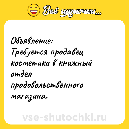 Шутка: Объявление:<br>Требуется продавец косметики в книжный отдел продовольственного магазина.
