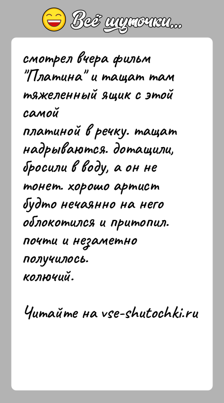 История: смотрел вчера фильм Платина и тащат там тяжеленный ящик с этой самойплатиной в речку. тащат надрываются. дотащили, бросили в воду,