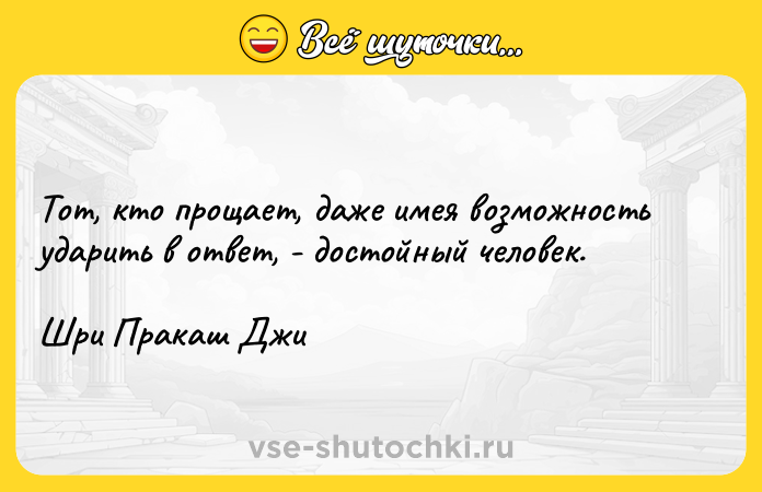 Цитата: Тот, кто прощает, даже имея возможность ударить в ответ, - достойный человек.Шри Пракаш Джи
