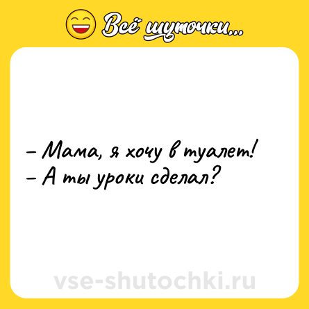 Шутка: – Мама, я хочу в туалет! – А ты уроки сделал?
