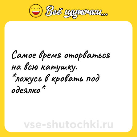 Шутка: Самое время оторваться на всю катушку.<br>*ложусь в кровать под одеялко*