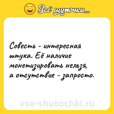 Шутка: Совесть - интересная штука. Её наличие монетизировать нельзя, а отсутствие - запросто.