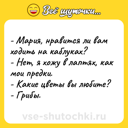 Шутка: - Мария, нравится ли вам ходить на каблуках? <br>- Нет, я хожу в лаптях, как мои предки. <br>- Какие цветы вы любите? <br>- Грибы.