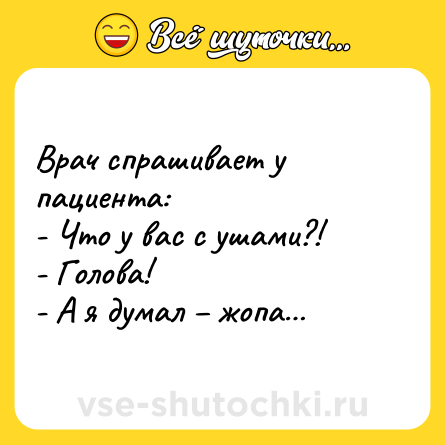 Шутка: Врач спрашивает у пациента:<br>- Что у вас с ушами?!<br>- Голова!<br>- А я думал – жопа…