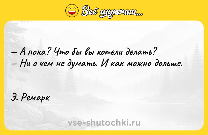 Цитата: А пока? Что бы вы хотели делать? Ни о чем не думать. И как можно дольше. Э. Ремарк