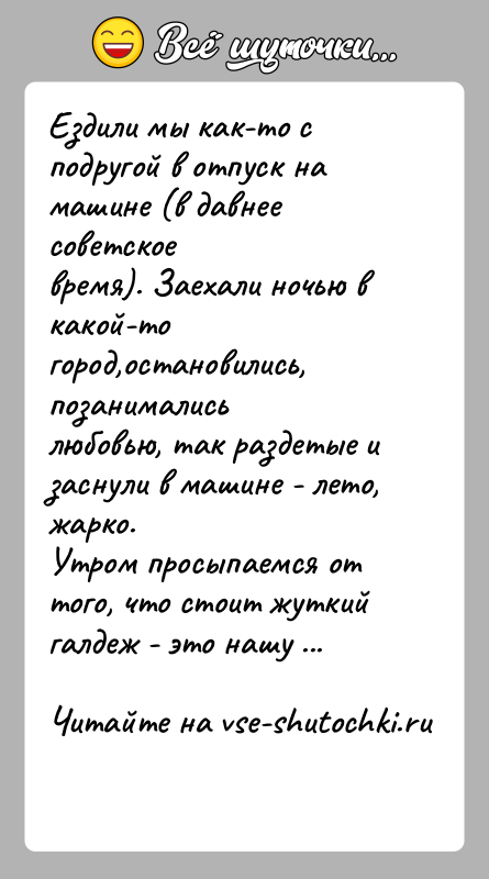 История: Ездили мы как-то с подругой в отпуск на машине (в давнее советскоевремя). Заехали ночью в какой-то город,остановились, позанималисьлюбовью, так раздетые