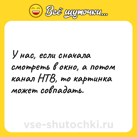 Шутка: У нас, если сначала смотреть в окно, а потом канал НТВ, то картинка может совпадать.
