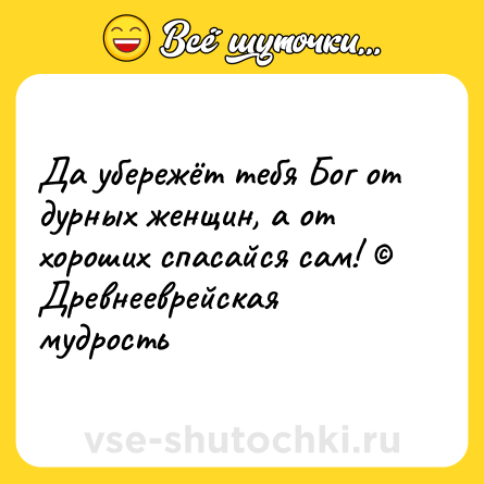 Шутка: Да убережёт тебя Бог от дурных женщин, а от хороших спасайся сам! © Древнееврейская мудрость