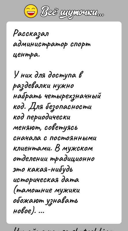 История: Рассказал администратор спорт центра. У них для доступа в раздевалки нужно набрать четырехзначный код. Для безопасности код периодически меняют, советуясь