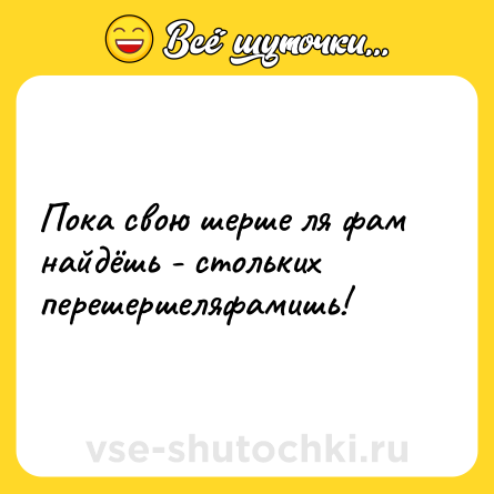 Шутка: Пока свою шерше ля фам найдёшь - стольких перешершеляфамишь!