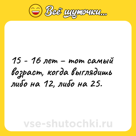 Шутка: 15 - 16 лет – тот самый возраст, когда выглядишь либо на 12, либо на 25.