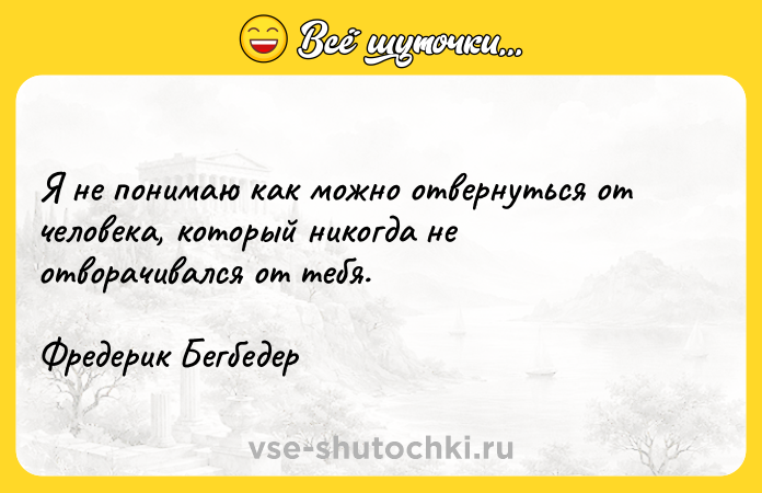 Цитата: Я не понимаю как можно отвернуться от человека, который никогда не отворачивался от тебя.Фредерик Бегбедер