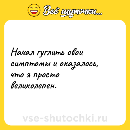 Шутка: Начал гуглить свои симптомы и оказалось, что я просто великолепен.
