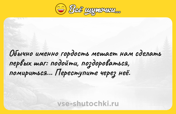 Цитата: Обычно именно гордость мешает нам сделать первых шаг: подойти, поздороваться, помириться... Переступите через неё.