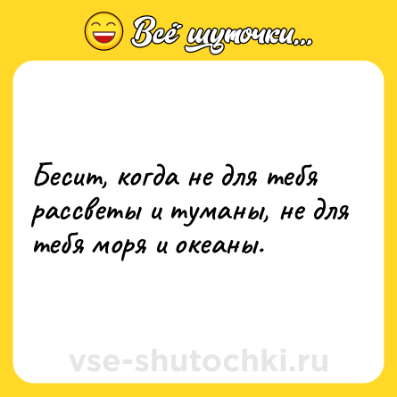 Шутка: Бесит, когда не для тебя рассветы и туманы, не для тебя моря и океаны.