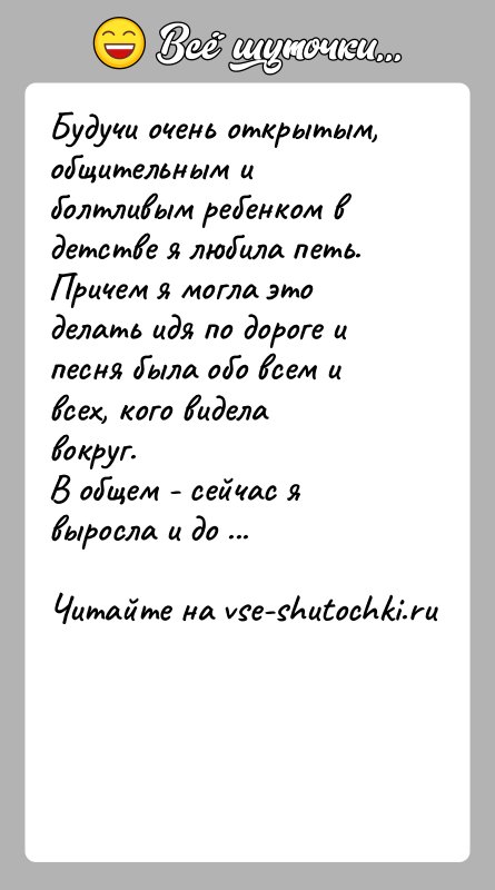 История: Будучи очень открытым, общительным и болтливым ребенком в детстве я любила петь. Причем я могла это делать идя по дороге