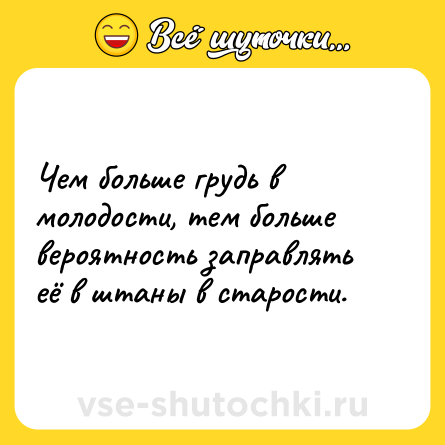 Шутка: Чем больше грудь в молодости, тем больше вероятность заправлять её в штаны в старости.