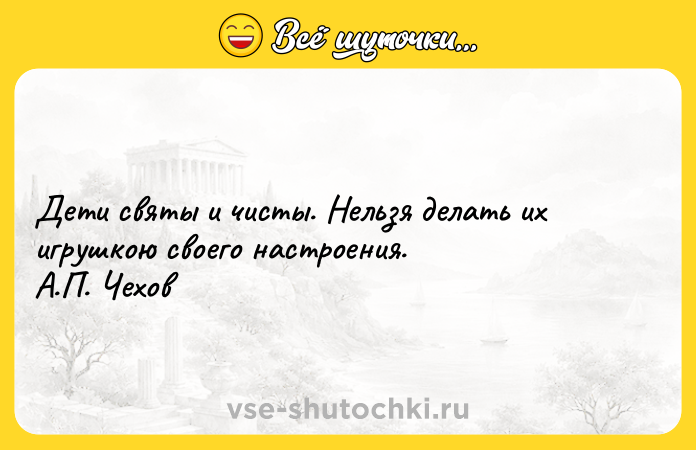 Цитата: Дети святы и чисты. Нельзя делать их игрушкою своего настроения. А.П. Чехов