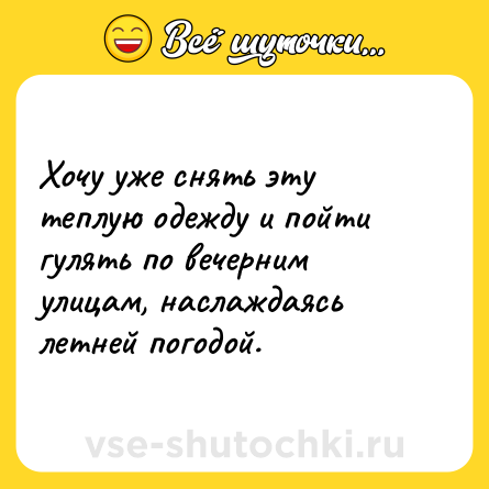 Шутка: Хочу уже снять эту теплую одежду и пойти гулять по вечерним улицам, наслаждаясь летней погодой.