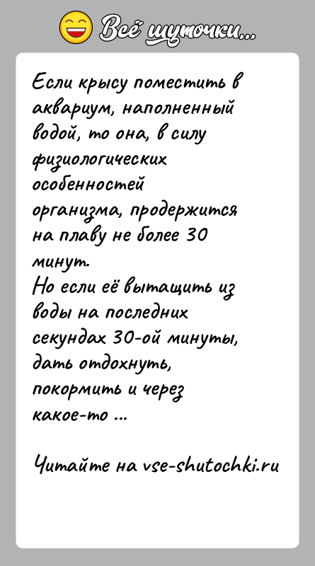 История: Если крысу поместить в аквариум, наполненный водой, то она, в силу физиологических особенностей организма, продержится на плаву не более 30