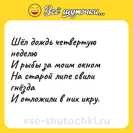 Шутка: Шёл дождь четвертую неделюИ рыбы за моим окномНа старой липе свили гнёздаИ отложили в них икру.