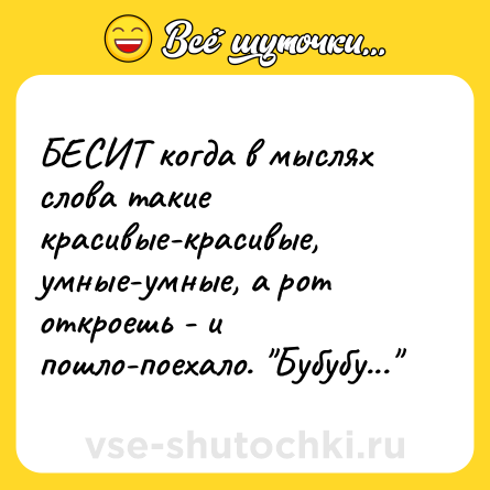 Шутка: БЕСИТ когда в мыслях слова такие красивые-красивые, умные-умные, а рот откроешь - и пошло-поехало. 