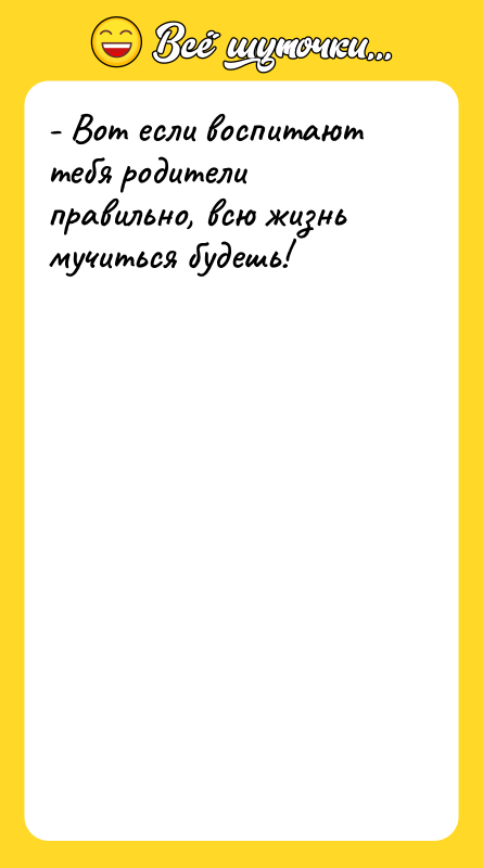 - Вот если воспитают тебя родители правильно, всю жизнь мучиться