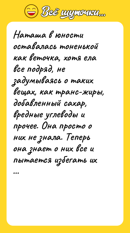 Шутка: Наташа в юности оставалась тоненькой как веточка, хотя ела все подряд, не задумываясь о таких вещах, как транс-жиры, добавленный сахар, вредные углеводы и прочее. Она просто о них не знала. Теперь она знает о них все и пытается избегать их в своём рационе, но всё равно поправляется. Вывод? Знания - вредны. Наташу просто распирает от знаний!