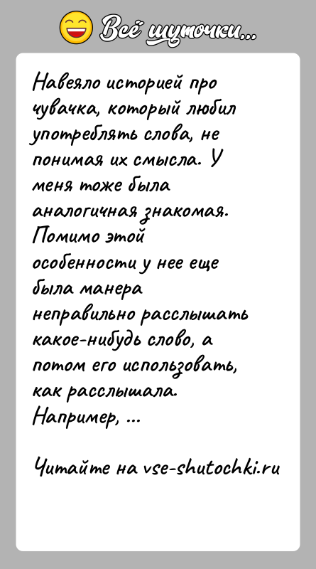 История: Навеяло историей про чувачка, который любил употреблять слова, не понимая их смысла. У меня тоже была аналогичная знакомая. Помимо этой