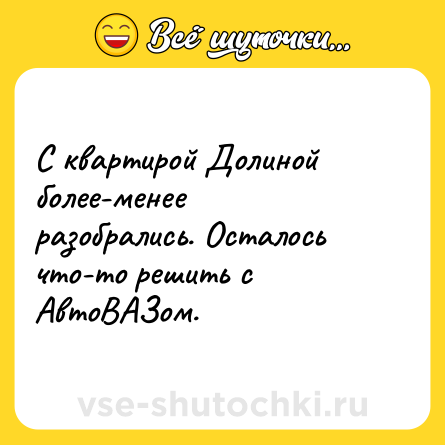 Шутка: С квартирой Долиной более-менее разобрались. Осталось что-то решить с АвтоВАЗом.