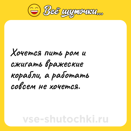 Шутка: Хочется пить ром и сжигать вражеские корабли, а работать совсем не хочется.