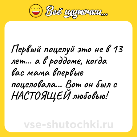 Шутка: Первый поцелуй это не в 13 лет... а в роддоме, когда вас мама впервые поцеловала... Вот он был с НАСТОЯЩЕЙ любовью!