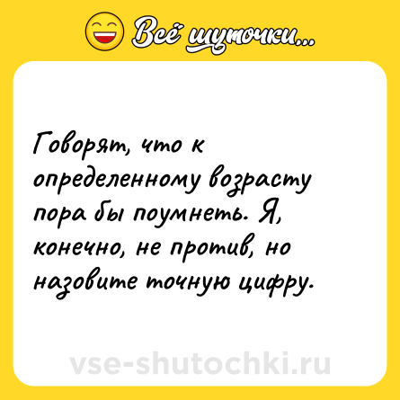 Шутка: Говорят, что к определенному возрасту пора бы поумнеть. Я, конечно, не против, но назовите точную цифру.