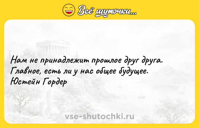 Цитата: Нам не принадлежит прошлое друг друга. Главное, есть ли у нас общее будущее. Юстейн Гордер