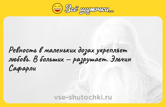 Цитата: Ревность в маленьких дозах укрепляет любовь. В больших разрушает. Эльчин Сафарли