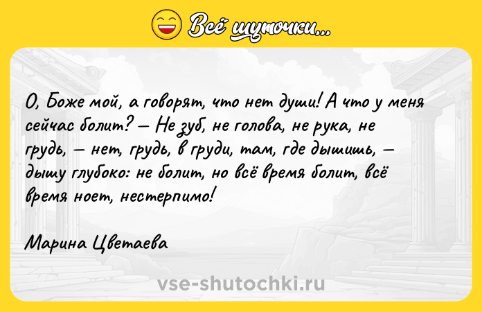 Цитата: О, Боже мой, а говорят, что нет души! А что у меня сейчас болит? Не зуб, не голова, не рука, не грудь, нет, грудь, в груди, там, где дышишь, дышу глубоко: не болит, но всё время болит, всё время ноет, нестерпимо!Марина Цветаева