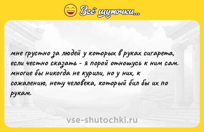 Цитата: мне грустно за людей у которых в руках сигарета,если честно сказать - я порой отношусь к ним сам.многие бы никогда не курили, но у них, к сожалению, нету человека, который бил бы их по рукам.