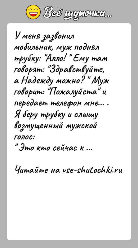 История: У меня зазвонил мобильник, муж поднял трубку: Алло! Ему там говорят: Здравствуйте, а Надежду можно? Муж говорит: Пожалуйста