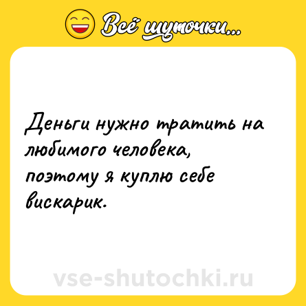 Шутка: Деньги нужно тратить на любимого человека, поэтому я куплю себе вискарик.
