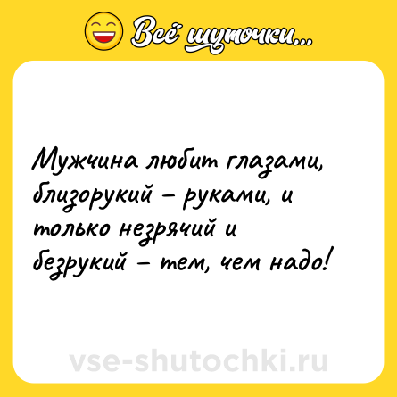 Шутка: Мужчина любит глазами, близорукий – руками, и только незрячий и безрукий – тем, чем надо!