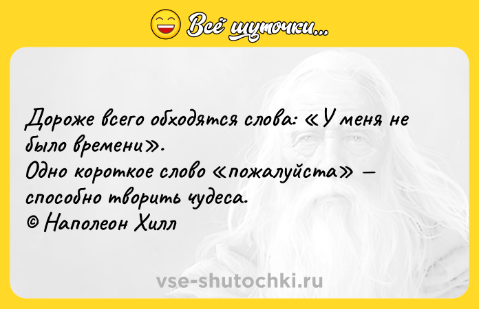 Цитата: Дороже всего обходятся слова: У меня не было времени . Одно короткое слово пожалуйста способно творить чудеса. Наполеон Хилл