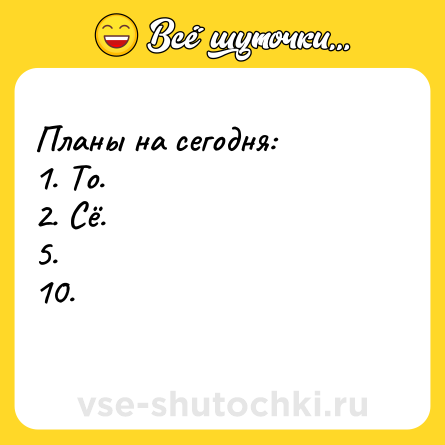 Шутка: Планы на сегодня:<br>1. То.<br>2. Сё.<br>5.<br>10.<br>