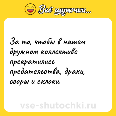 Шутка: За то, чтобы в нашем дружном коллективе прекратились предательства, драки, ссоры и склоки.