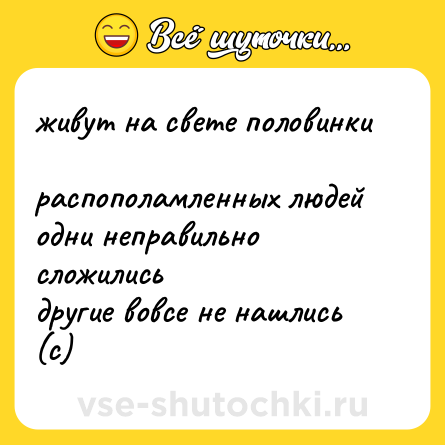 Шутка: живут на свете половинки  <br>распополамленных людей  <br>одни неправильно сложились  <br>другие вовсе не нашлись (с)