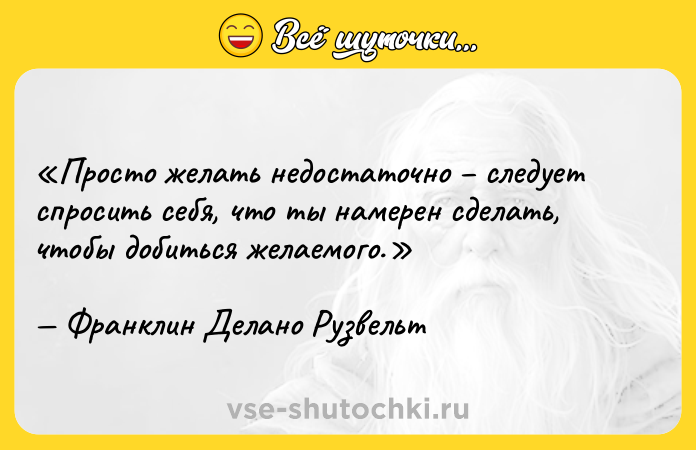 Цитата: Просто желать недостаточно следует спросить себя, что ты намерен сделать, чтобы добиться желаемого.Франклин Делано Рузвельт