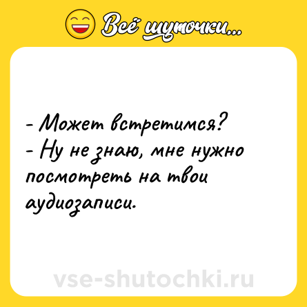 Шутка: - Может встретимся?<br>- Ну не знаю, мне нужно посмотреть на твои аудиозаписи.