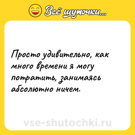 Шутка: Просто удивительно, как много времени я могу потратить, занимаясь абсолютно ничем.