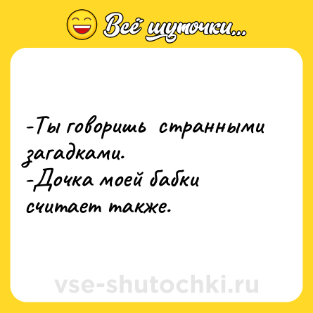 Шутка: -Ты говоришь  странными загадками. <br>-Дочка моей бабки считает также.